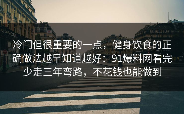 冷门但很重要的一点，健身饮食的正确做法越早知道越好：91爆料网看完少走三年弯路，不花钱也能做到