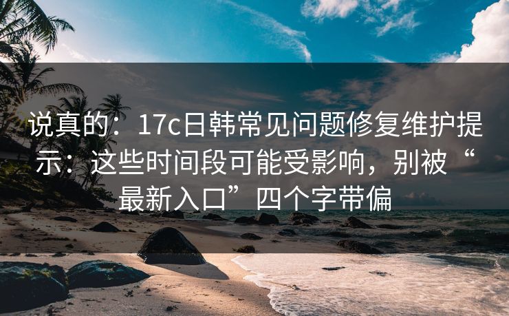 说真的：17c日韩常见问题修复维护提示：这些时间段可能受影响，别被“最新入口”四个字带偏