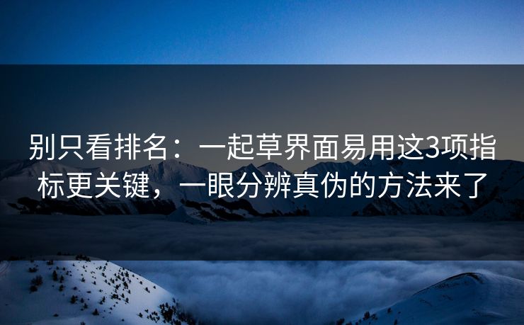 别只看排名：一起草界面易用这3项指标更关键，一眼分辨真伪的方法来了