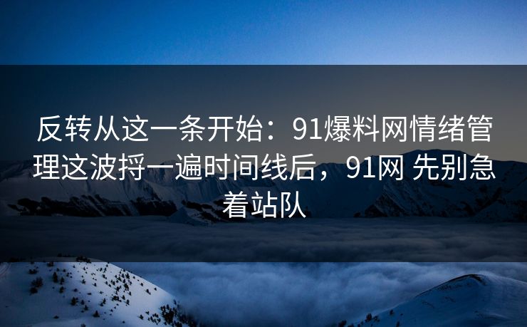 反转从这一条开始：91爆料网情绪管理这波捋一遍时间线后，91网 先别急着站队
