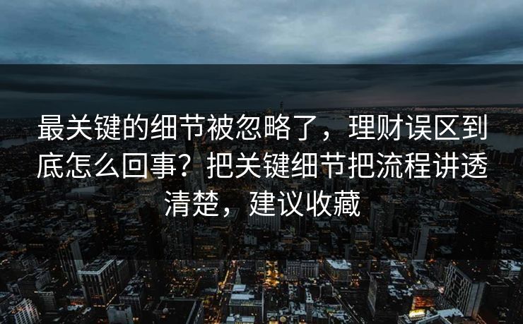 最关键的细节被忽略了，理财误区到底怎么回事？把关键细节把流程讲透清楚，建议收藏