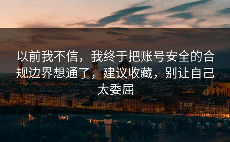 以前我不信，我终于把账号安全的合规边界想通了，建议收藏，别让自己太委屈