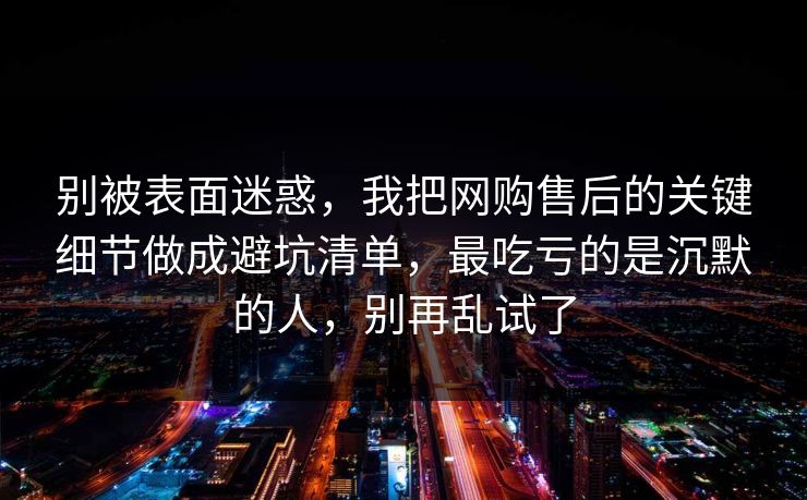 别被表面迷惑,我把网购售后的关键细节做成避坑清单,最吃亏的是沉默的人,别再乱试了 别被表面迷惑,我把网购售后的关键细节做成避坑清单,最吃亏的是沉默的人,别再乱试了
