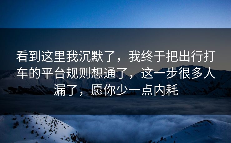 看到这里我沉默了，我终于把出行打车的平台规则想通了，这一步很多人漏了，愿你少一点内耗