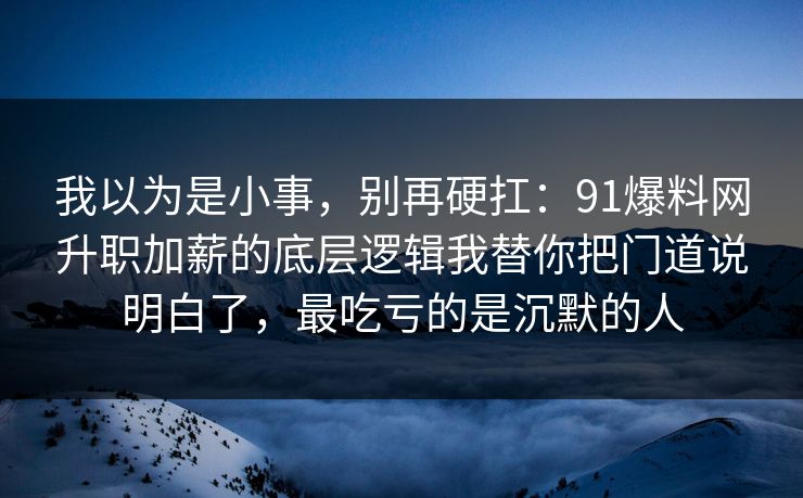 我以为是小事，别再硬扛：91爆料网升职加薪的底层逻辑我替你把门道说明白了，最吃亏的是沉默的人