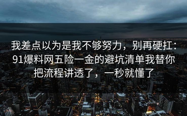 我差点以为是我不够努力,别再硬扛:91爆料网五险一金的避坑清单我替你把流程讲透了,一秒就懂了 我差点以为是我不够努力,别再硬扛:91爆料网五险一金的避坑清单我替你把流程讲透了,一秒就懂了