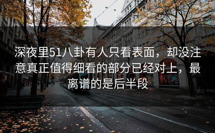 深夜里51八卦有人只看表面,却没注意真正值得细看的部分已经对上,最离谱的是后半段 深夜里51八卦有人只看表面,却没注意真正值得细看的部分已经对上,最离谱的是后半段
