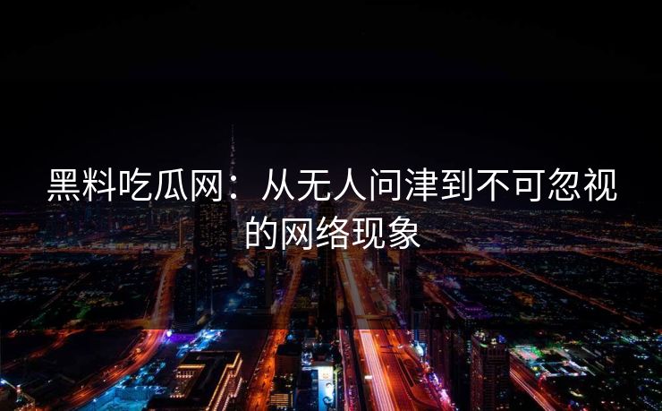 黑料吃瓜网:从无人问津到不可忽视的网络现象 黑料吃瓜网:从无人问津到不可忽视的网络现象