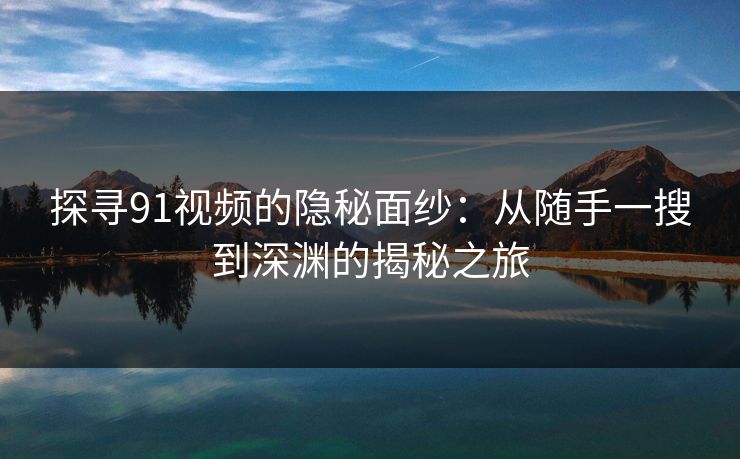 探寻91视频的隐秘面纱：从随手一搜到深渊的揭秘之旅