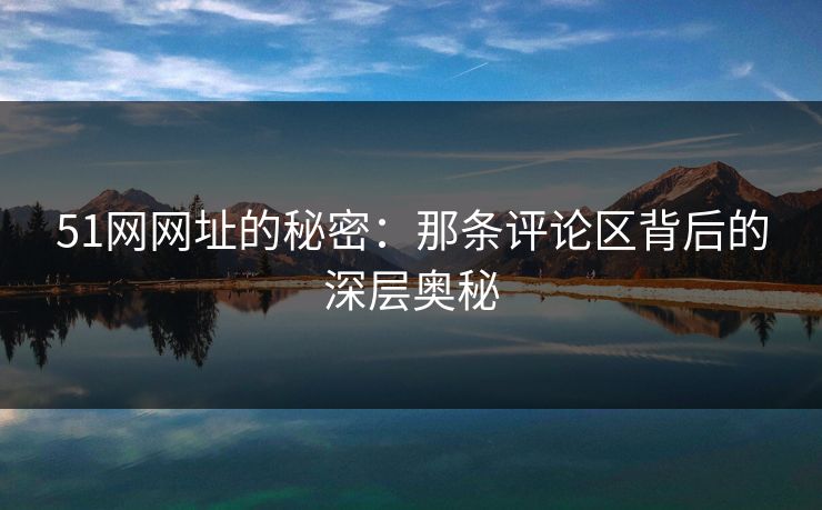 51网网址的秘密：那条评论区背后的深层奥秘