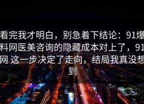看完我才明白，别急着下结论：91爆料网医美咨询的隐藏成本对上了，91网 这一步决定了走向，结局我真没想到