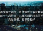 看完我才明白，直播带货的争议其实就卡在风险点：91爆料网把坑点写明完你就懂，越早看越好