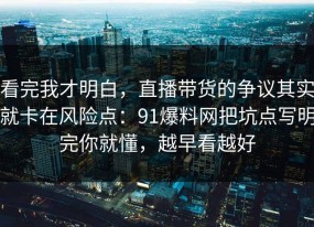 看完我才明白，直播带货的争议其实就卡在风险点：91爆料网把坑点写明完你就懂，越早看越好