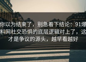 你以为结束了，别急着下结论：91爆料网社交恐惧的底层逻辑对上了，这才是争议的源头，越早看越好