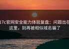 17c官网安全能力体验复盘：问题出在这里，别再被相似域名骗了