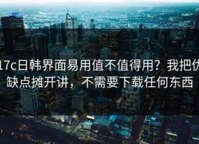 17c日韩界面易用值不值得用？我把优缺点摊开讲，不需要下载任何东西