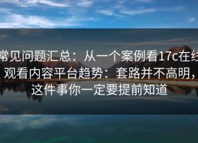 常见问题汇总：从一个案例看17c在线观看内容平台趋势：套路并不高明，这件事你一定要提前知道