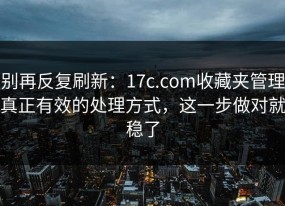 别再反复刷新：17c.com收藏夹管理真正有效的处理方式，这一步做对就稳了