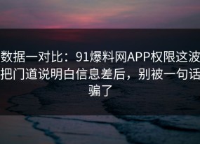 数据一对比：91爆料网APP权限这波把门道说明白信息差后，别被一句话骗了