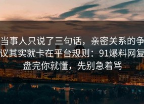 当事人只说了三句话，亲密关系的争议其实就卡在平台规则：91爆料网复盘完你就懂，先别急着骂
