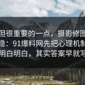冷门但很重要的一点，摄影修图这样做最稳：91爆料网先把心理机制把门道说明白明白，其实答案早就写明了