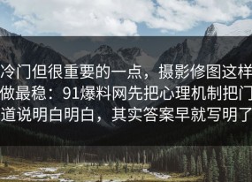 冷门但很重要的一点，摄影修图这样做最稳：91爆料网先把心理机制把门道说明白明白，其实答案早就写明了