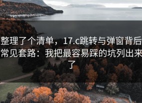 整理了个清单，17.c跳转与弹窗背后常见套路：我把最容易踩的坑列出来了