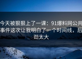 今天被狠狠上了一课：91爆料网公共事件这次让我明白了一个时间线，后劲太大