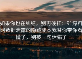 如果你也在纠结，别再硬扛：91爆料网数据泄露的隐藏成本我替你带你看懂了，别被一句话骗了