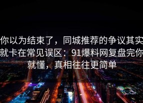 你以为结束了，同城推荐的争议其实就卡在常见误区：91爆料网复盘完你就懂，真相往往更简单