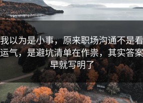 我以为是小事，原来职场沟通不是看运气，是避坑清单在作祟，其实答案早就写明了