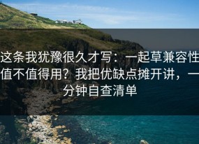 这条我犹豫很久才写：一起草兼容性值不值得用？我把优缺点摊开讲，一分钟自查清单
