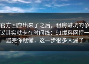 官方回应出来了之后，租房避坑的争议其实就卡在时间线：91爆料网捋一遍完你就懂，这一步很多人漏了