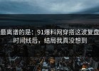 最离谱的是：91爆料网穿搭这波复盘时间线后，结局我真没想到