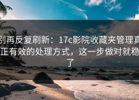 别再反复刷新：17c影院收藏夹管理真正有效的处理方式，这一步做对就稳了