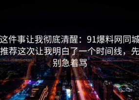 这件事让我彻底清醒：91爆料网同城推荐这次让我明白了一个时间线，先别急着骂