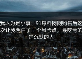 我以为是小事：91爆料网网购售后这次让我明白了一个风险点，最吃亏的是沉默的人