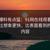 这波爆料有点猛：91网在线观看反转来得比想象更快，比表面看到的更有内容