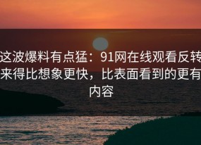 这波爆料有点猛：91网在线观看反转来得比想象更快，比表面看到的更有内容