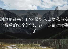别忽略证书：17cc最新入口隐私与安全背后的安全常识，这一步做对就稳了