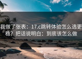 我做了张表：17.c跳转体验怎么选更稳？把话说明白：到底该怎么做