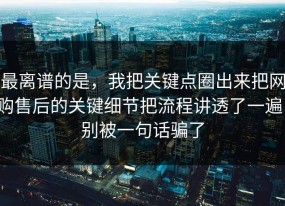 最离谱的是，我把关键点圈出来把网购售后的关键细节把流程讲透了一遍，别被一句话骗了