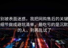 别被表面迷惑，我把网购售后的关键细节做成避坑清单，最吃亏的是沉默的人，别再乱试了