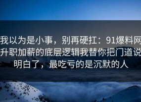 我以为是小事，别再硬扛：91爆料网升职加薪的底层逻辑我替你把门道说明白了，最吃亏的是沉默的人