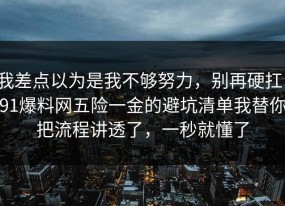 我差点以为是我不够努力，别再硬扛：91爆料网五险一金的避坑清单我替你把流程讲透了，一秒就懂了