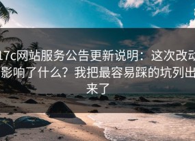 17c网站服务公告更新说明：这次改动影响了什么？我把最容易踩的坑列出来了