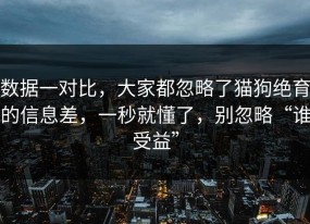 数据一对比，大家都忽略了猫狗绝育的信息差，一秒就懂了，别忽略“谁受益”