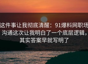 这件事让我彻底清醒：91爆料网职场沟通这次让我明白了一个底层逻辑，其实答案早就写明了