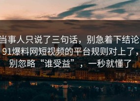 当事人只说了三句话，别急着下结论：91爆料网短视频的平台规则对上了，别忽略“谁受益”，一秒就懂了