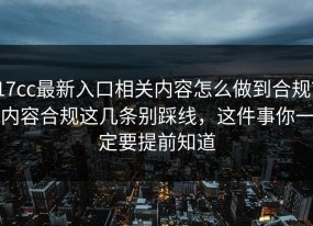 17cc最新入口相关内容怎么做到合规？内容合规这几条别踩线，这件事你一定要提前知道